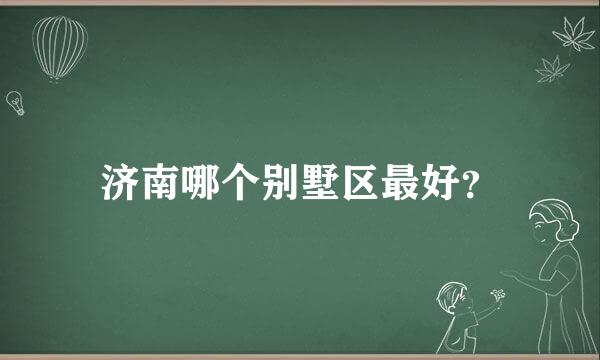 济南哪个别墅区最好？