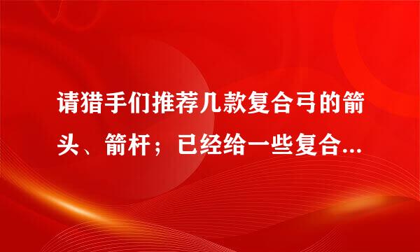 请猎手们推荐几款复合弓的箭头、箭杆；已经给一些复合弓使用经验和狩猎经验，谢谢！