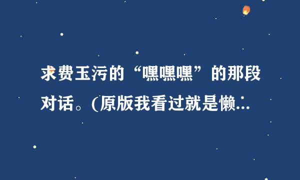 求费玉污的“嘿嘿嘿”的那段对话。(原版我看过就是懒得打出来)