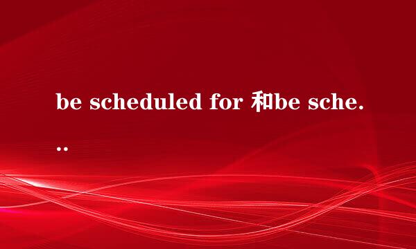 be scheduled for 和be scheduled to 有什么区别