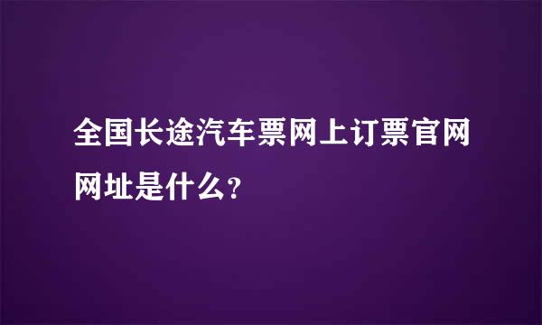 全国长途汽车票网上订票官网网址是什么？