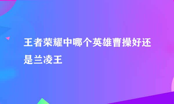 王者荣耀中哪个英雄曹操好还是兰凌王