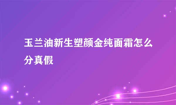 玉兰油新生塑颜金纯面霜怎么分真假