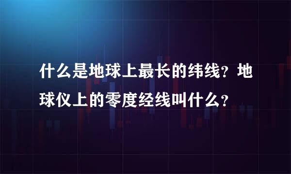 什么是地球上最长的纬线？地球仪上的零度经线叫什么？