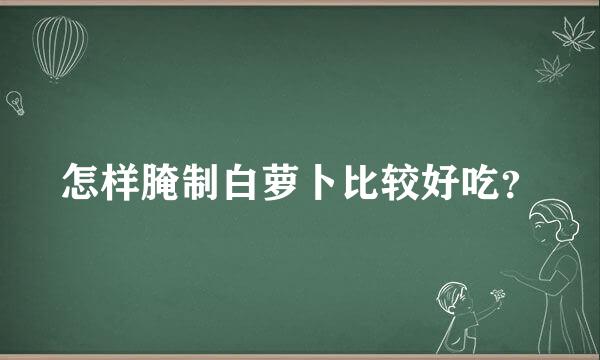 怎样腌制白萝卜比较好吃？