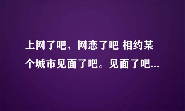 上网了吧，网恋了吧 相约某个城市见面了吧。见面了吧，网草了吧，曾经的誓言不见了吧？