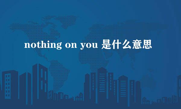 nothing on you 是什么意思