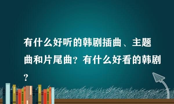 有什么好听的韩剧插曲、主题曲和片尾曲？有什么好看的韩剧？