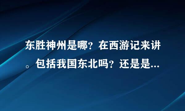 东胜神州是哪？在西游记来讲。包括我国东北吗？还是是说日韩那边