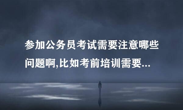 参加公务员考试需要注意哪些问题啊,比如考前培训需要注意？？