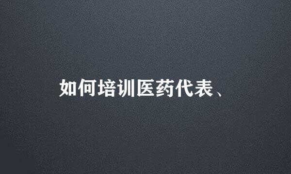 如何培训医药代表、