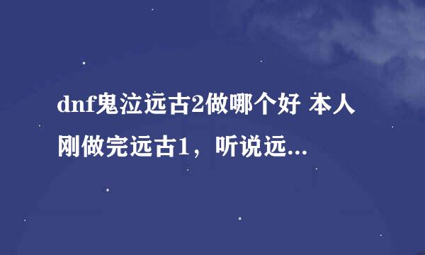 dnf鬼泣远古2做哪个好 本人刚做完远古1，听说远古2有很多套，任务能得几个装备大家推荐下 刷图点