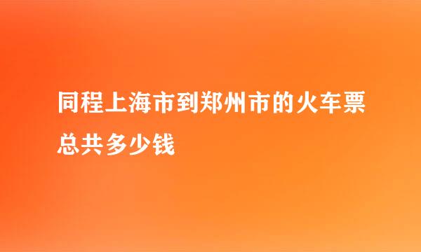 同程上海市到郑州市的火车票总共多少钱