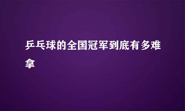 乒乓球的全国冠军到底有多难拿