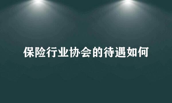 保险行业协会的待遇如何