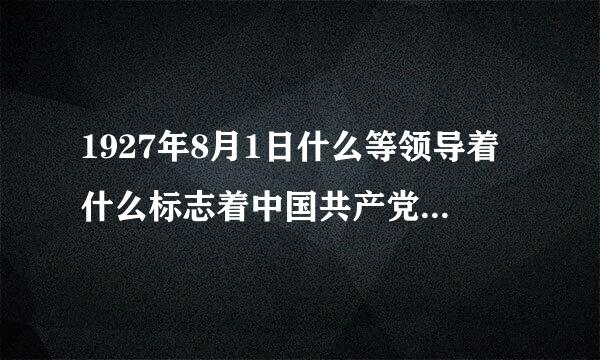 1927年8月1日什么等领导着什么标志着中国共产党独立领导武装斗争的开始后来这一天被定为什么，