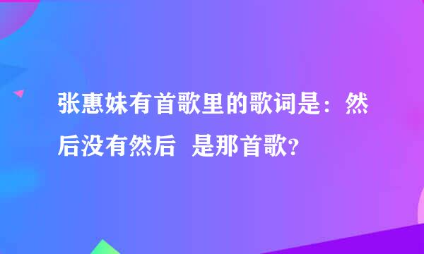 张惠妹有首歌里的歌词是：然后没有然后  是那首歌？