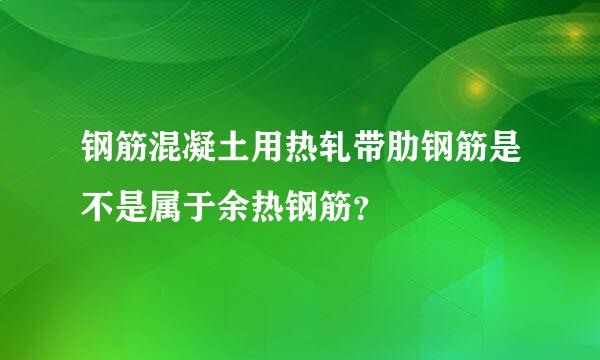 钢筋混凝土用热轧带肋钢筋是不是属于余热钢筋？