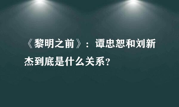 《黎明之前》：谭忠恕和刘新杰到底是什么关系？