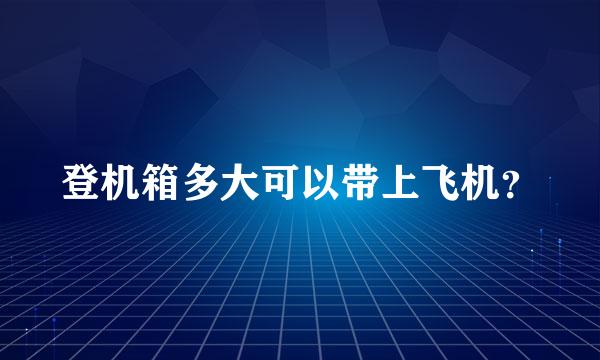 登机箱多大可以带上飞机？