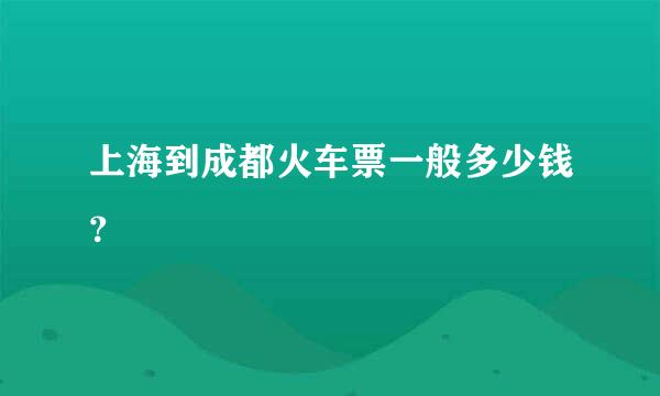 上海到成都火车票一般多少钱？