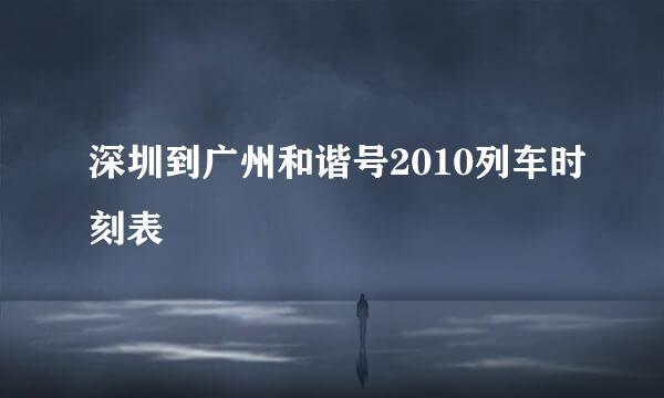 深圳到广州和谐号2010列车时刻表