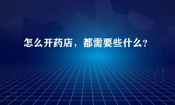 怎么开药店，都需要些什么？