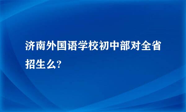 济南外国语学校初中部对全省招生么?