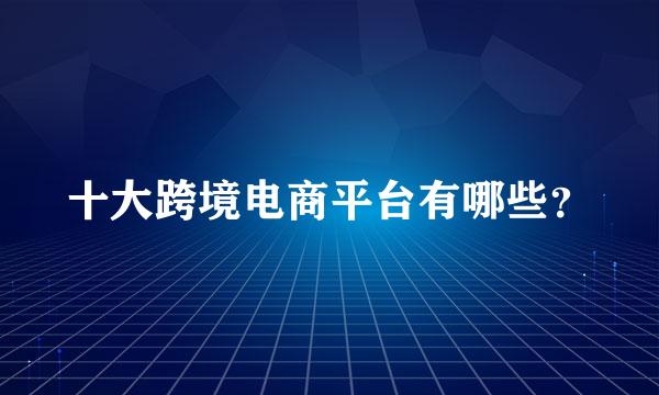 十大跨境电商平台有哪些？