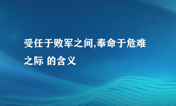 受任于败军之间,奉命于危难之际 的含义