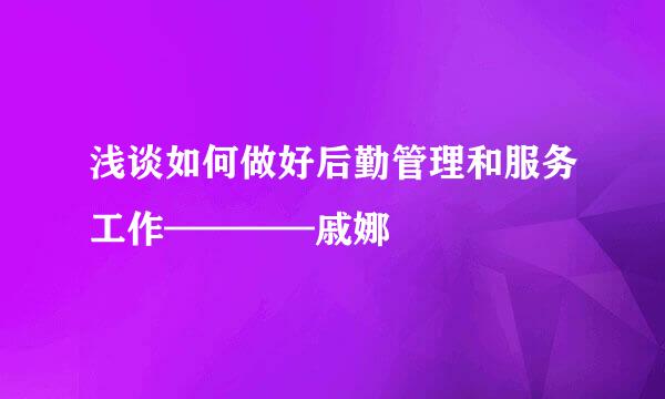 浅谈如何做好后勤管理和服务工作————戚娜