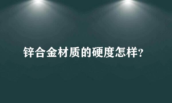 锌合金材质的硬度怎样？