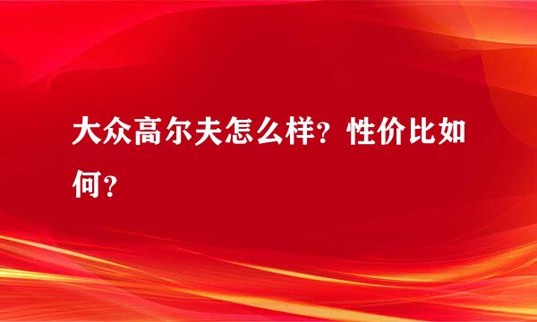 大众高尔夫怎么样？性价比如何？