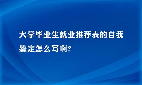 大学毕业生就业推荐表的自我鉴定怎么写啊?