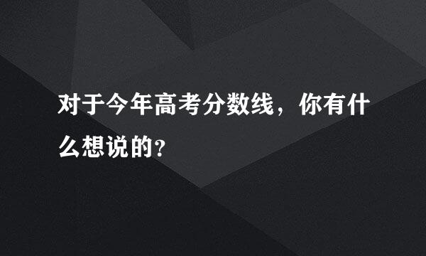 对于今年高考分数线，你有什么想说的？