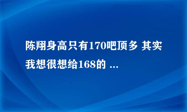 陈翔身高只有170吧顶多 其实我想很想给168的 好矮哟 唉