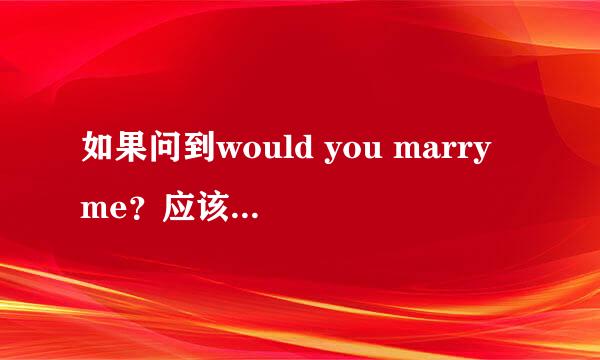 如果问到would you marry me？应该怎么回答？