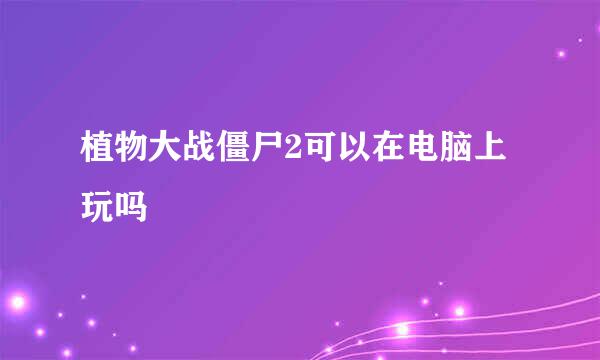 植物大战僵尸2可以在电脑上玩吗