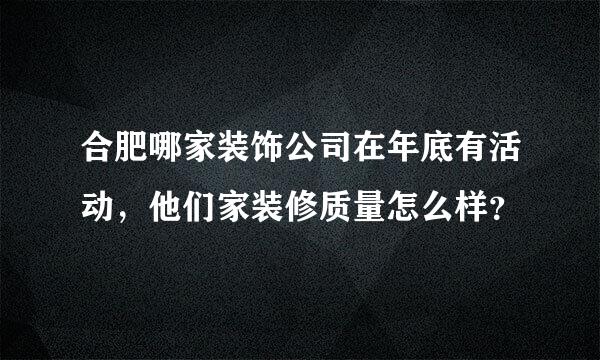 合肥哪家装饰公司在年底有活动，他们家装修质量怎么样？