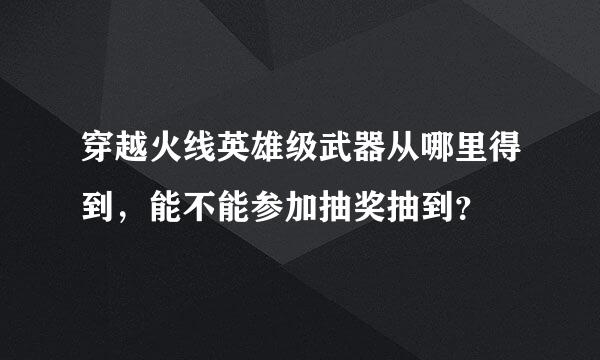 穿越火线英雄级武器从哪里得到，能不能参加抽奖抽到？