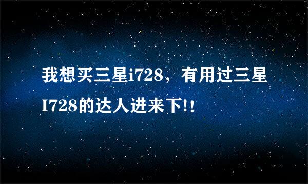 我想买三星i728，有用过三星I728的达人进来下!！