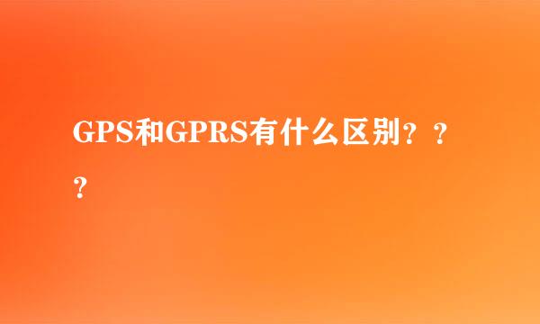 GPS和GPRS有什么区别？？？