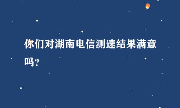 你们对湖南电信测速结果满意吗？