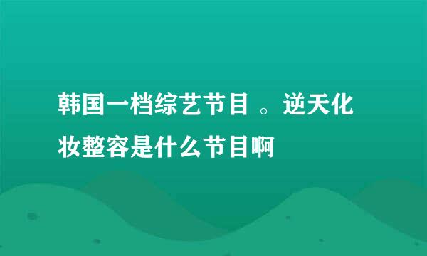 韩国一档综艺节目 。逆天化妆整容是什么节目啊