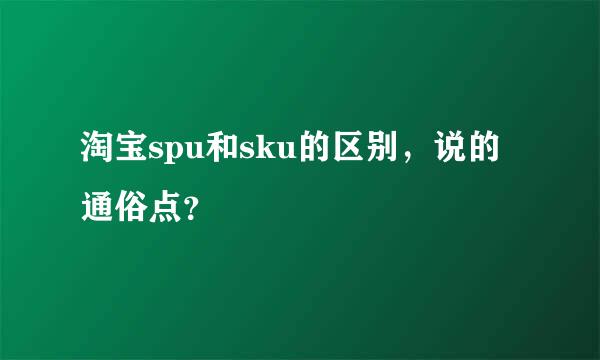 淘宝spu和sku的区别，说的通俗点？