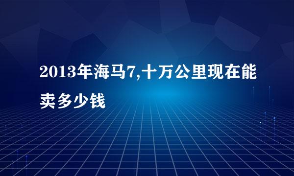 2013年海马7,十万公里现在能卖多少钱