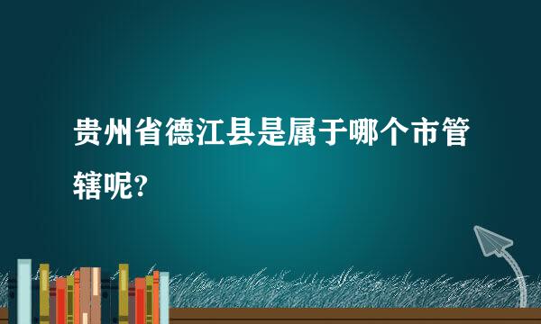 贵州省德江县是属于哪个市管辖呢?