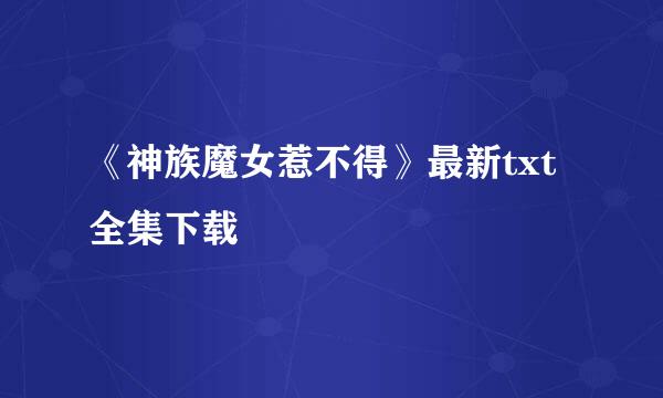 《神族魔女惹不得》最新txt全集下载