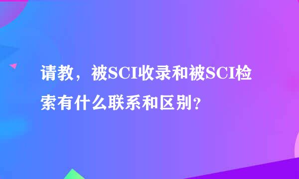 请教，被SCI收录和被SCI检索有什么联系和区别？