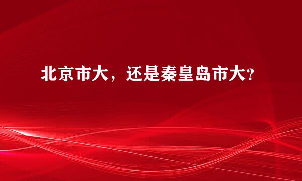 北京市大，还是秦皇岛市大？